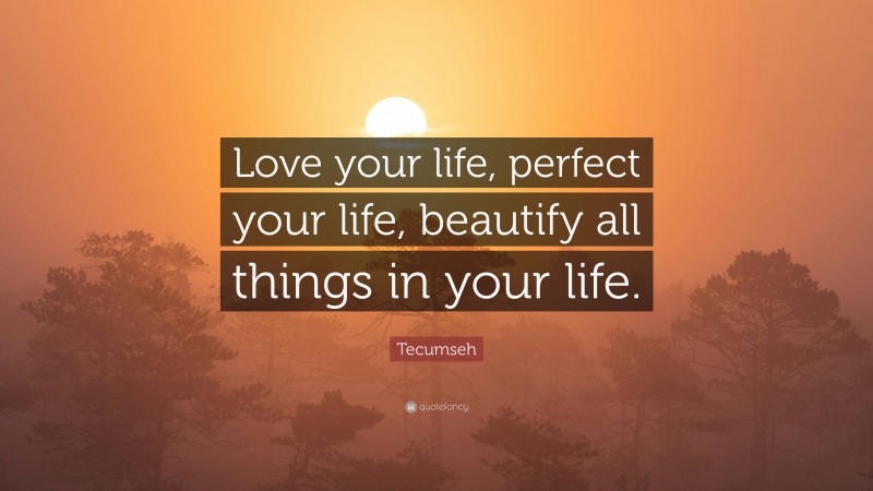 Tecumseh Quote: “Love your life, perfect your life, beautify all things in your life.”