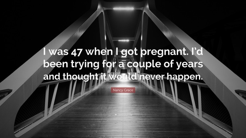 Nancy Grace Quote: “I was 47 when I got pregnant. I’d been trying for a couple of years and thought it would never happen.”
