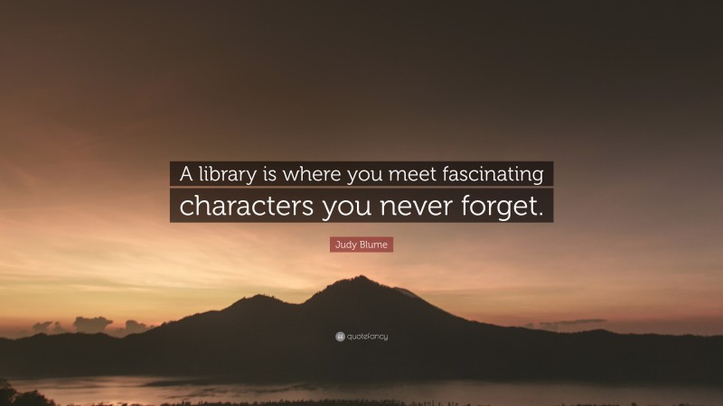 Judy Blume Quote: “A library is where you meet fascinating characters you never forget.”
