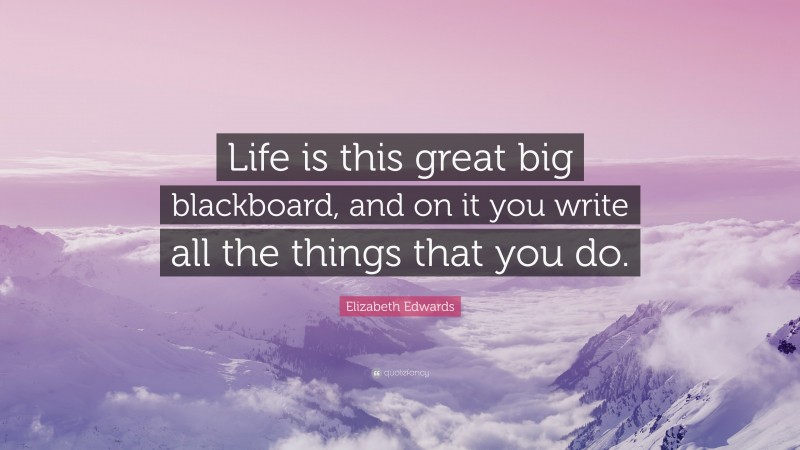 Elizabeth Edwards Quote: “Life is this great big blackboard, and on it you write all the things that you do.”