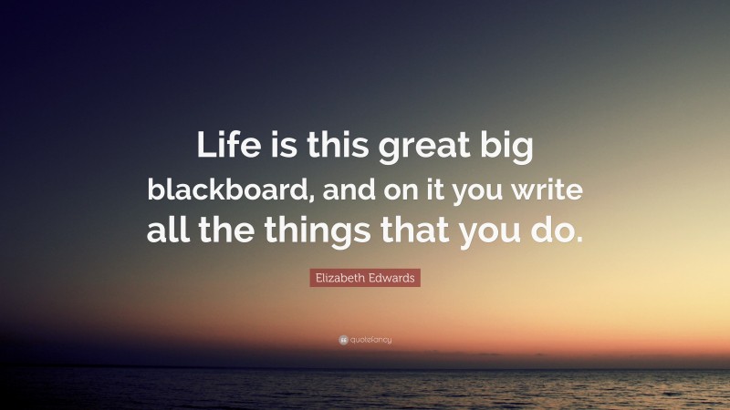 Elizabeth Edwards Quote: “Life is this great big blackboard, and on it you write all the things that you do.”