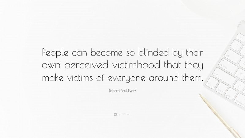Richard Paul Evans Quote: “People can become so blinded by their own perceived victimhood that they make victims of everyone around them.”