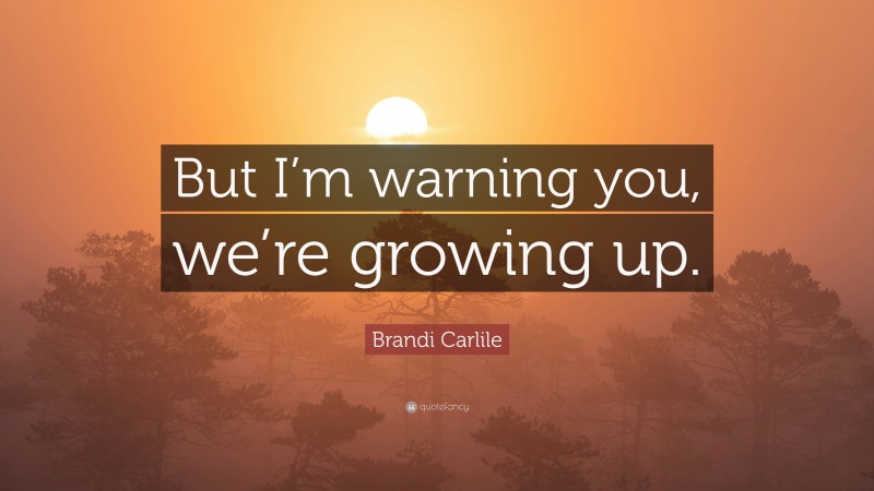 Brandi Carlile Quote: “But I’m warning you, we’re growing up.”