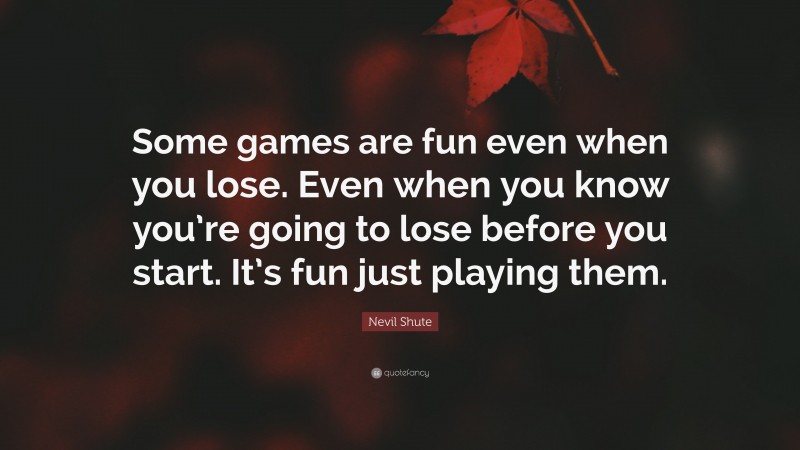 Nevil Shute Quote: “Some games are fun even when you lose. Even when you know you’re going to lose before you start. It’s fun just playing them.”