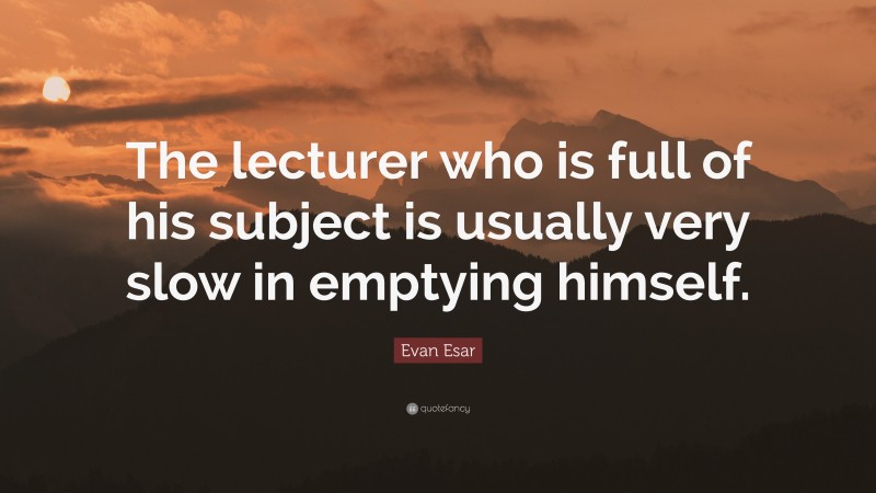 Evan Esar Quote: “The lecturer who is full of his subject is usually very slow in emptying himself.”