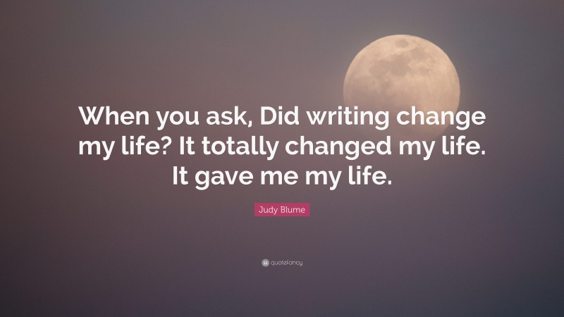 Judy Blume Quote: “When you ask, Did writing change my life? It totally changed my life. It gave me my life.”