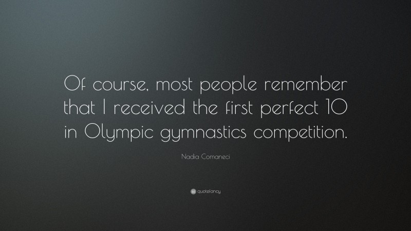 Nadia Comaneci Quote: “Of course, most people remember that I received the first perfect 10 in Olympic gymnastics competition.”