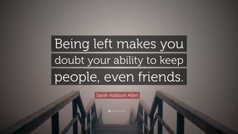 Sarah Addison Allen Quote: “Being left makes you doubt your ability to keep people, even friends.”