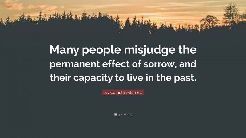 Ivy Compton-Burnett Quote: “Many people misjudge the permanent effect of sorrow, and their capacity to live in the past.”