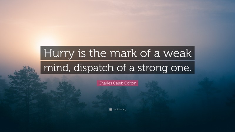 Charles Caleb Colton Quote: “Hurry is the mark of a weak mind, dispatch of a strong one.”