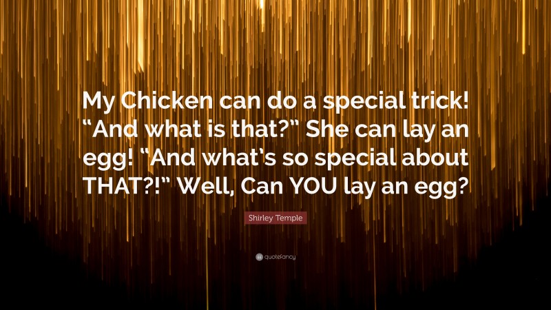 Shirley Temple Quote: “My Chicken can do a special trick! “And what is that?” She can lay an egg! “And what’s so special about THAT?!” Well, Can YOU lay an egg?”