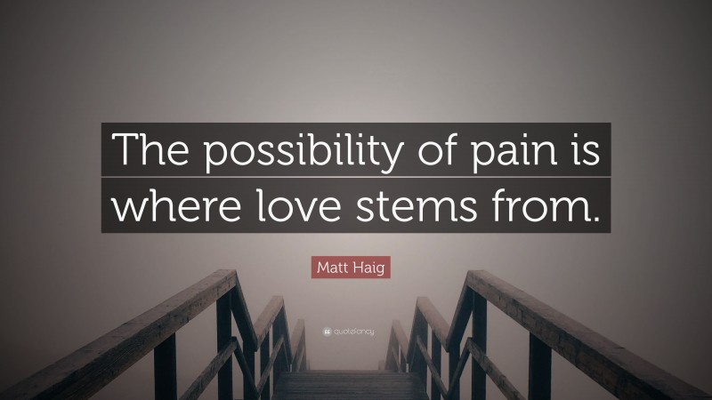 Matt Haig Quote: “The possibility of pain is where love stems from.”