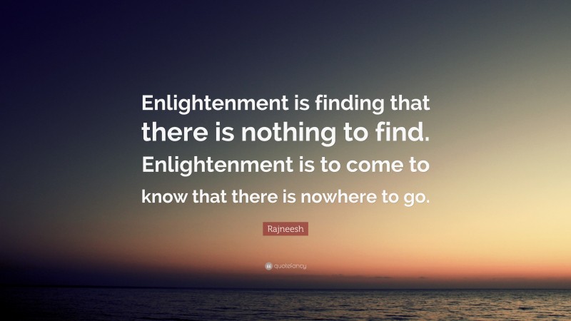 Rajneesh Quote: “Enlightenment is finding that there is nothing to find. Enlightenment is to come to know that there is nowhere to go.”