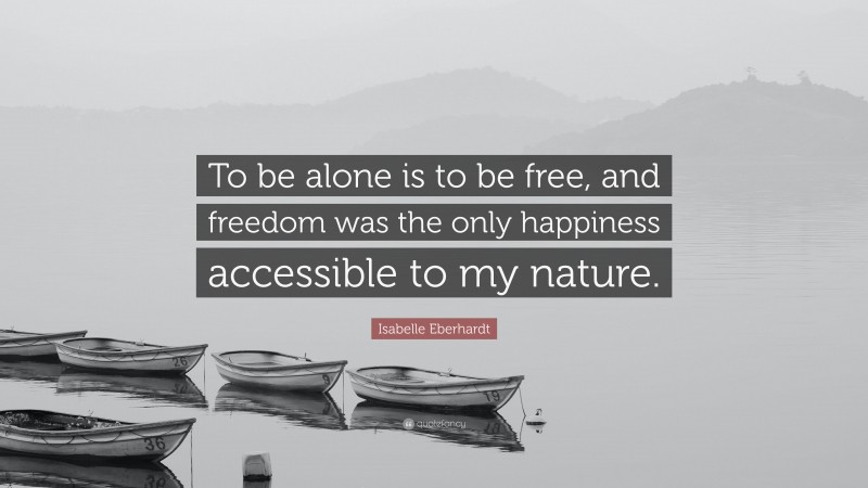 Isabelle Eberhardt Quote: “To be alone is to be free, and freedom was the only happiness accessible to my nature.”