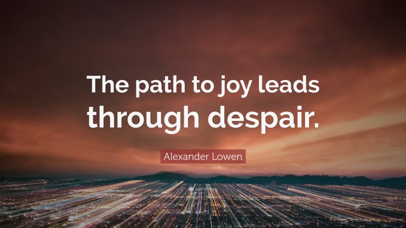 Alexander Lowen Quote: “The path to joy leads through despair.”