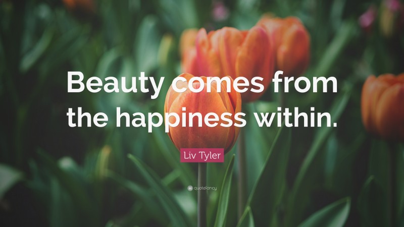 Liv Tyler Quote: “Beauty comes from the happiness within.”