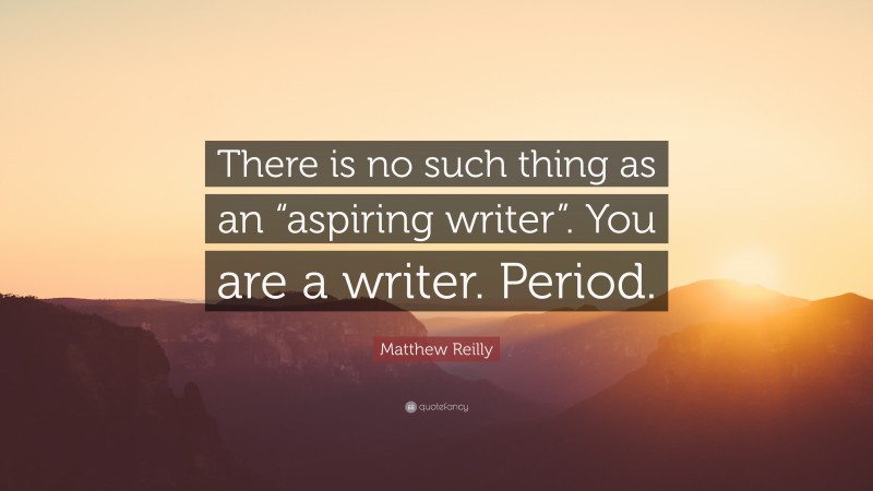 Matthew Reilly Quote: “There is no such thing as an “aspiring writer”. You are a writer. Period.”