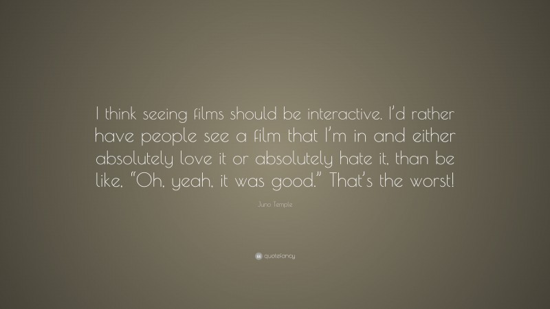 Juno Temple Quote: “I think seeing films should be interactive. I’d rather have people see a film that I’m in and either absolutely love it or absolutely hate it, than be like, “Oh, yeah, it was good.” That’s the worst!”