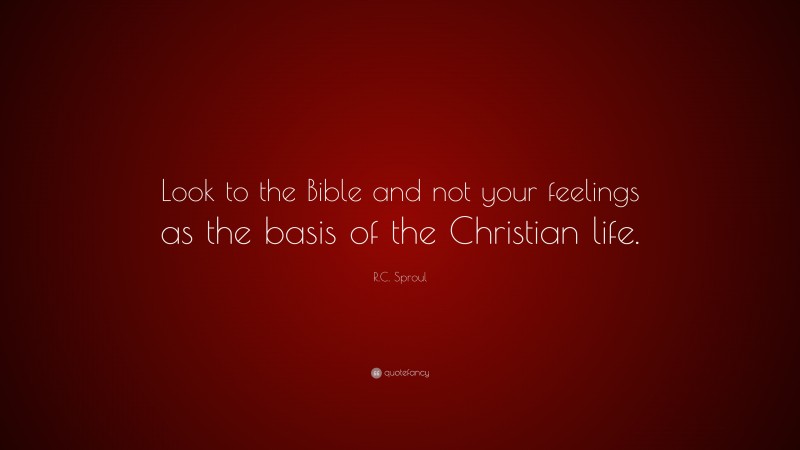 R.C. Sproul Quote: “Look to the Bible and not your feelings as the basis of the Christian life.”