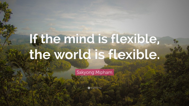 Sakyong Mipham Quote: “If the mind is flexible, the world is flexible.”