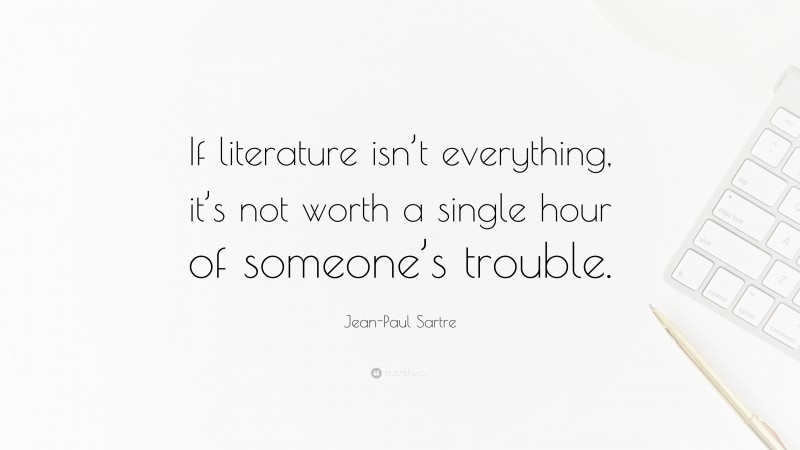 Jean-Paul Sartre Quote: “If literature isn’t everything, it’s not worth a single hour of someone’s trouble.”