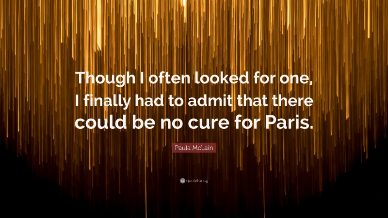 Paula McLain Quote: “Though I often looked for one, I finally had to admit that there could be no cure for Paris.”