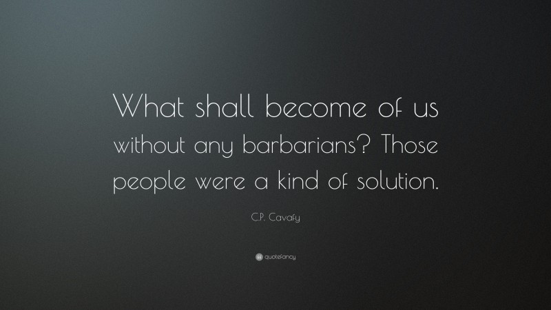 C.P. Cavafy Quote: “What shall become of us without any barbarians? Those people were a kind of solution.”