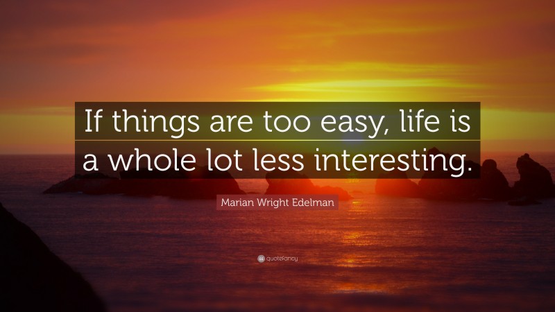 Marian Wright Edelman Quote: “If things are too easy, life is a whole lot less interesting.”