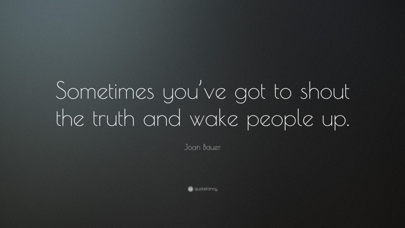 Joan Bauer Quote: “Sometimes you’ve got to shout the truth and wake people up.”