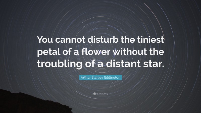 Arthur Stanley Eddington Quote: “You cannot disturb the tiniest petal of a flower without the troubling of a distant star.”