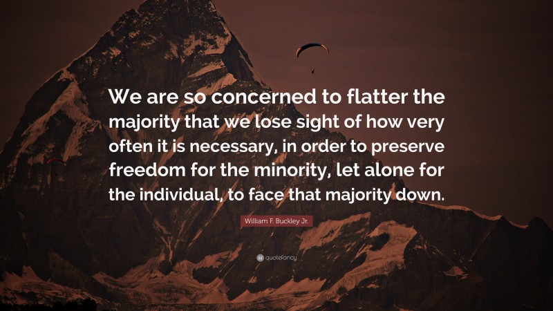 William F. Buckley Jr. Quote: “We are so concerned to flatter the majority that we lose sight of how very often it is necessary, in order to preserve freedom for the minority, let alone for the individual, to face that majority down.”
