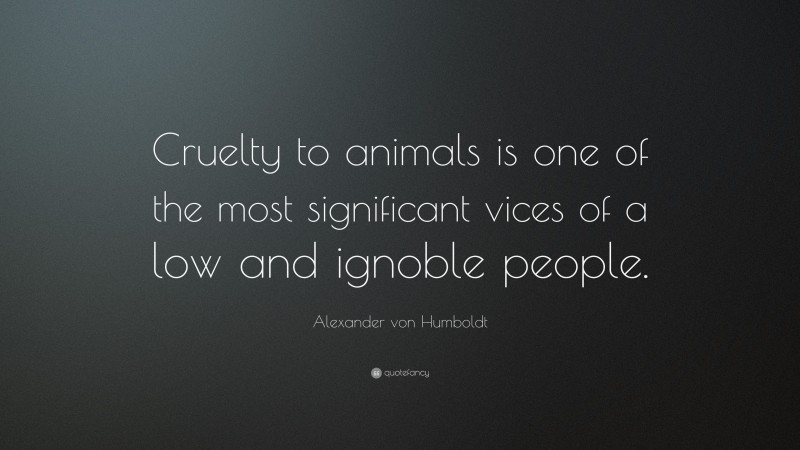 Alexander von Humboldt Quote: “Cruelty to animals is one of the most significant vices of a low and ignoble people.”