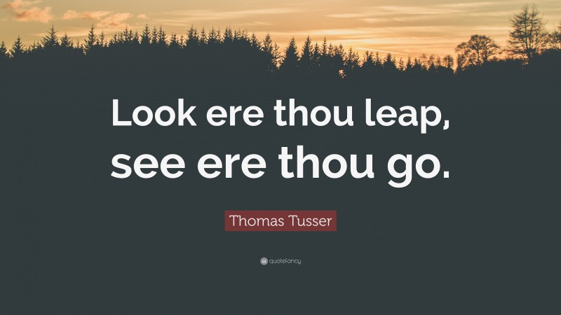 Thomas Tusser Quote: “Look ere thou leap, see ere thou go.”