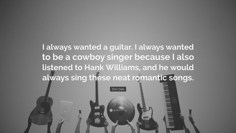 Dick Dale Quote: “I always wanted a guitar. I always wanted to be a cowboy singer because I also listened to Hank Williams, and he would always sing these neat romantic songs.”