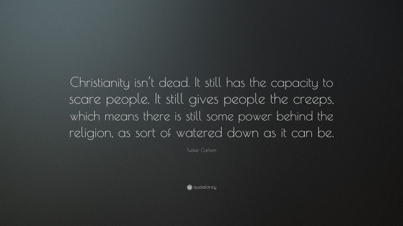 Tucker Carlson Quote: “Christianity isn’t dead. It still has the capacity to scare people. It still gives people the creeps, which means there is still some power behind the religion, as sort of watered down as it can be.”