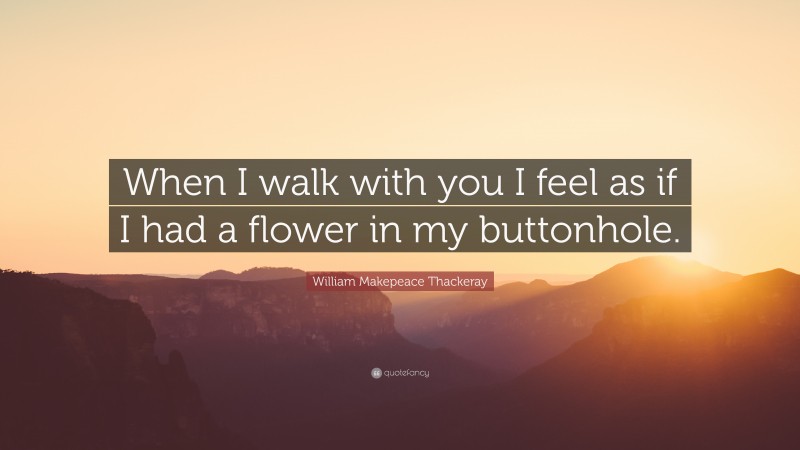 William Makepeace Thackeray Quote: “When I walk with you I feel as if I had a flower in my buttonhole.”