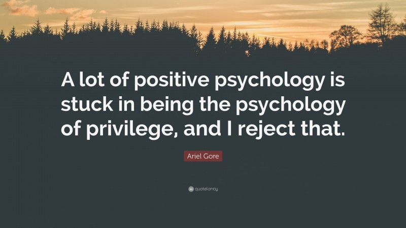 Ariel Gore Quote: “A lot of positive psychology is stuck in being the psychology of privilege, and I reject that.”