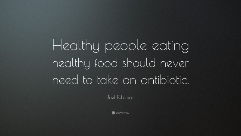 Joel Fuhrman Quote: “Healthy people eating healthy food should never need to take an antibiotic.”