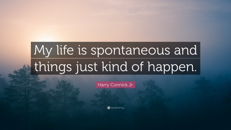 Harry Connick Jr. Quote: “My life is spontaneous and things just kind of happen.”