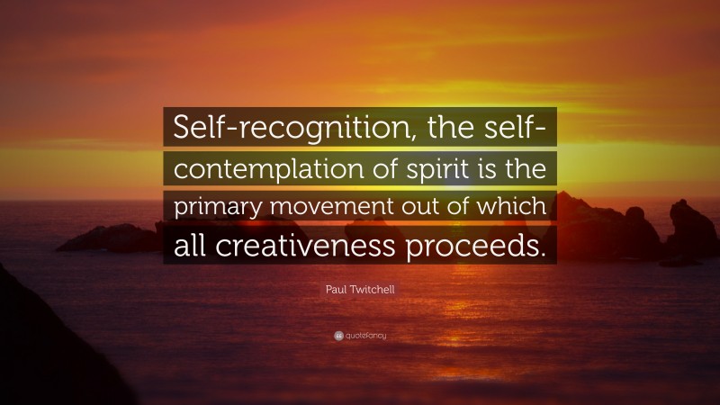 Paul Twitchell Quote: “Self-recognition, the self-contemplation of spirit is the primary movement out of which all creativeness proceeds.”