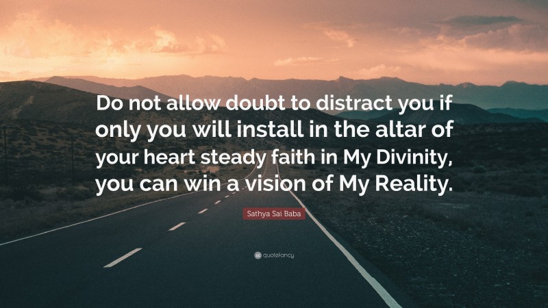 Sathya Sai Baba Quote: “Do not allow doubt to distract you if only you will install in the altar of your heart steady faith in My Divinity, you can win a vision of My Reality.”