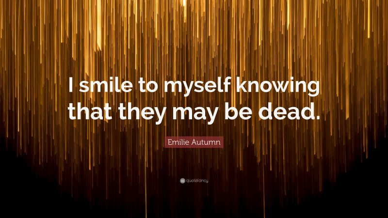 Emilie Autumn Quote: “I smile to myself knowing that they may be dead.”