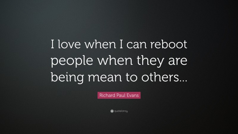 Richard Paul Evans Quote: “I love when I can reboot people when they are being mean to others...”