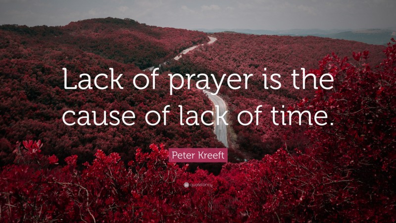Peter Kreeft Quote: “Lack of prayer is the cause of lack of time.”