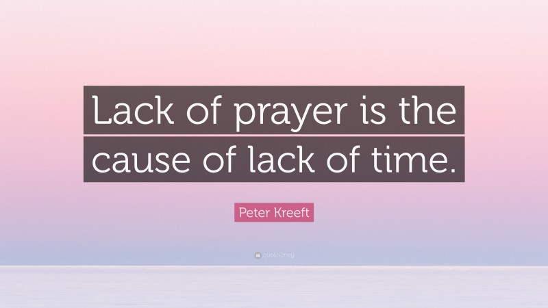 Peter Kreeft Quote: “Lack of prayer is the cause of lack of time.”