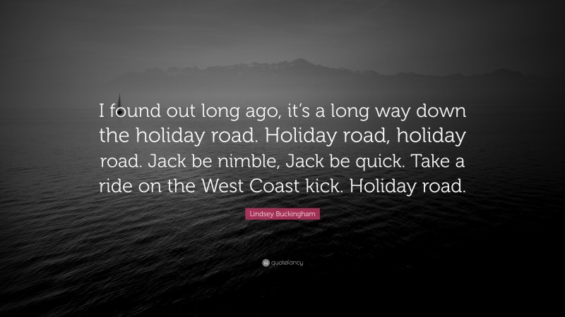 Lindsey Buckingham Quote: “I found out long ago, it’s a long way down the holiday road. Holiday road, holiday road. Jack be nimble, Jack be quick. Take a ride on the West Coast kick. Holiday road.”