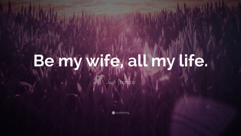 Jodi Thomas Quote: “Be my wife, all my life.”