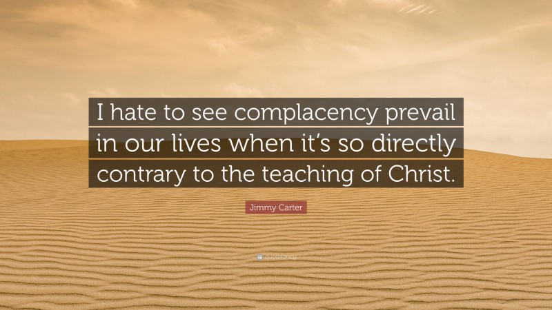 Jimmy Carter Quote: “I hate to see complacency prevail in our lives when it’s so directly contrary to the teaching of Christ.”