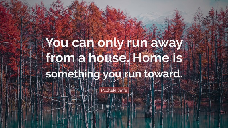 Michele Jaffe Quote: “You can only run away from a house. Home is something you run toward.”