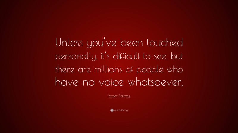 Roger Daltrey Quote: “Unless you’ve been touched personally, it’s difficult to see, but there are millions of people who have no voice whatsoever.”